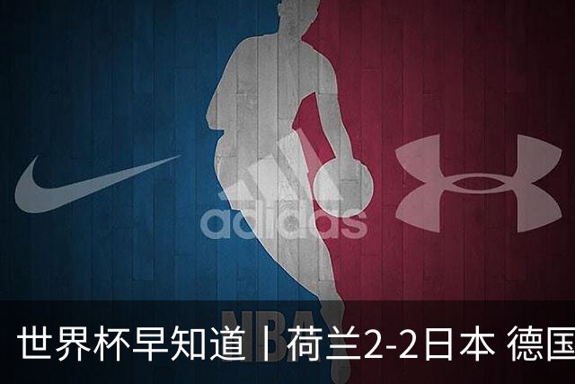 世界杯早知道丨荷兰2-2日本 德国7-1大胜库拉索