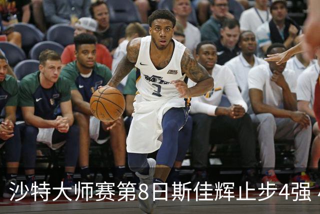 沙特大师赛第8日斯佳辉止步4强 小特马叔将争冠